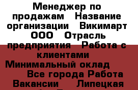 Менеджер по продажам › Название организации ­ Викимарт, ООО › Отрасль предприятия ­ Работа с клиентами › Минимальный оклад ­ 15 000 - Все города Работа » Вакансии   . Липецкая обл.,Липецк г.